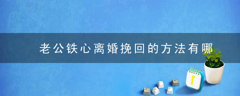 老公铁心离婚挽回的方法有哪些