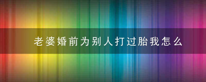 老婆婚前为别人打过胎我怎么办