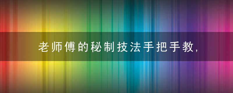 老师傅的秘制技法手把手教,好吃到爆!