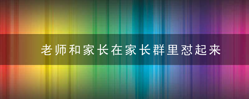 老师和家长在家长群里怼起来了，总觉得双方都有错，这种情况你怎么看
