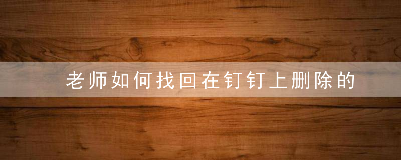 老师如何找回在钉钉上删除的作业