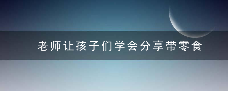 老师让孩子们学会分享带零食好不好 老师让孩子们学会分享带零食如何