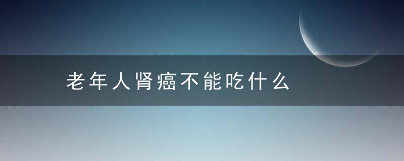 老年人肾癌不能吃什么，老年人肾癌早期怎么办