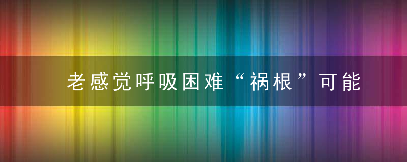 老感觉呼吸困难“祸根”可能是这5个,可得检查清楚