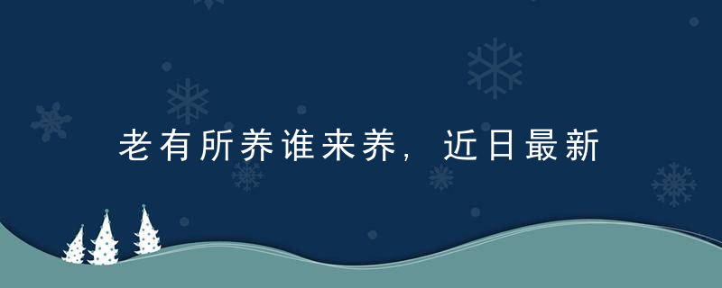 老有所养谁来养,近日最新