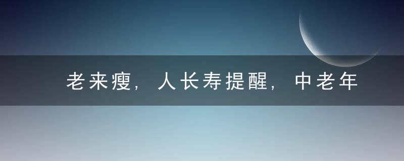 老来瘦,人长寿提醒,中老年人想长寿,注意2大营养,