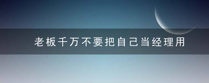 老板千万不要把自己当经理用，做好这三件重要的事就够了！