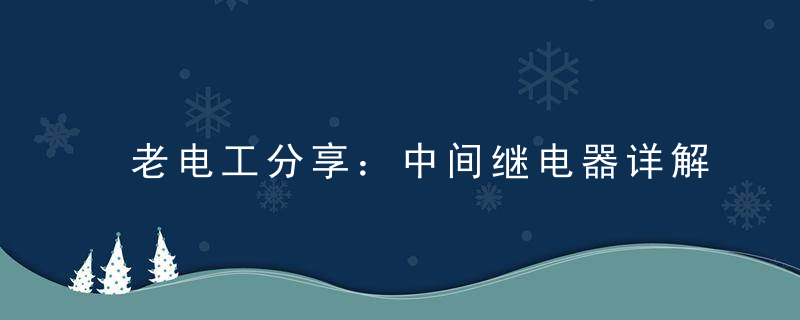 老电工分享：中间继电器详解、使用及注意事项，满满的全