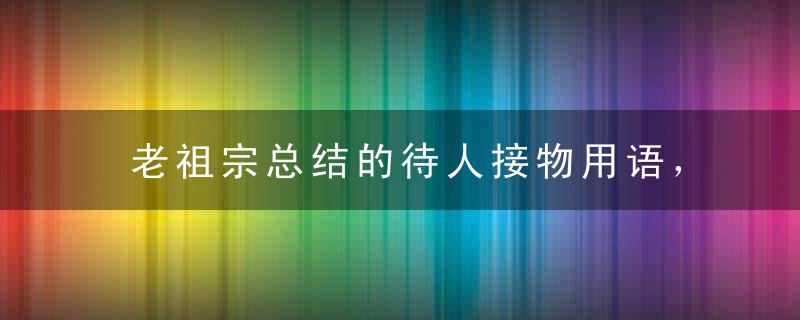 老祖宗总结的待人接物用语，太有价值了！