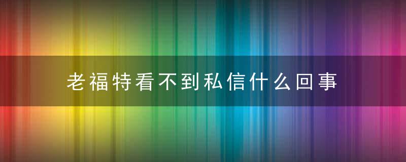 老福特看不到私信什么回事