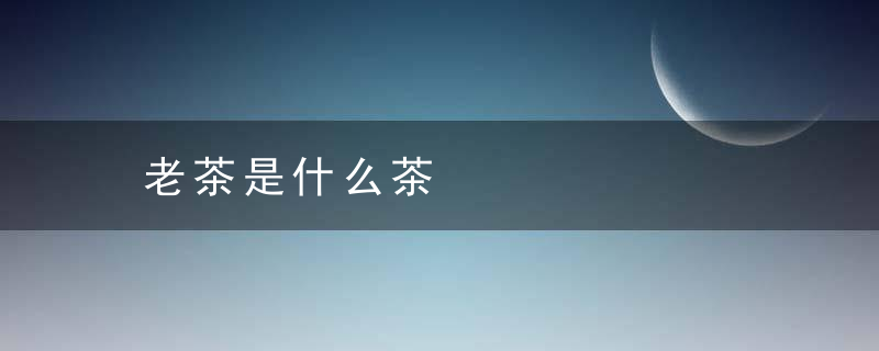 老茶是什么茶