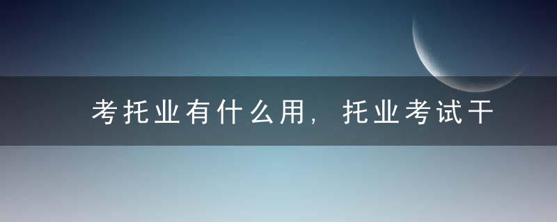 考托业有什么用,托业考试干什么用