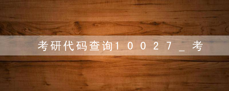 考研代码查询10027_考研代码查询介绍