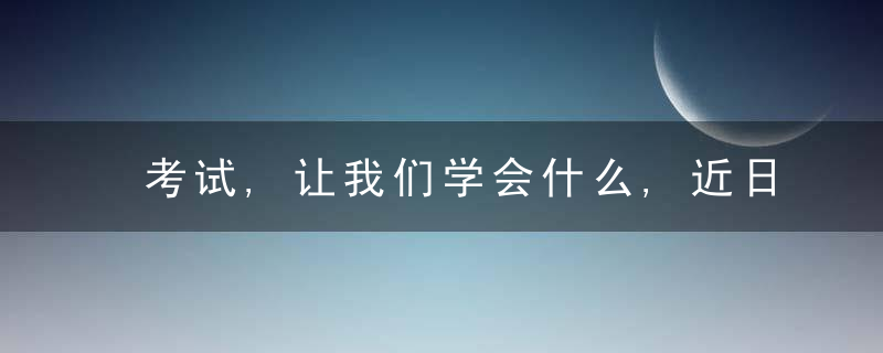 考试,让我们学会什么,近日最新