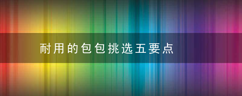 耐用的包包挑选五要点，什么牌子的包包比较耐用