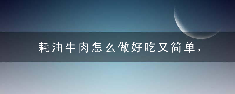 耗油牛肉怎么做好吃又简单，耗油牛肉怎么做好吃又简单的做法