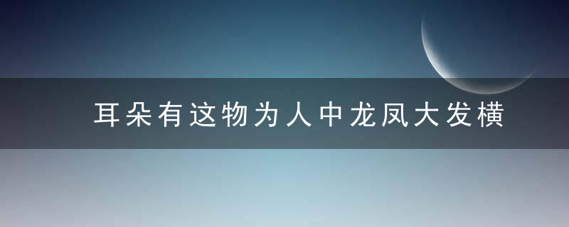 耳朵有这物为人中龙凤大发横财，人的耳朵里长什么样子