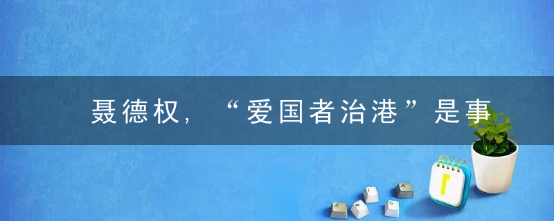 聂德权,“爱国者治港”是事关香港长期繁荣稳定的根本原