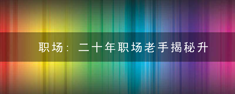 职场:二十年职场老手揭秘升职加薪的道路上要小心这3个绊脚石!