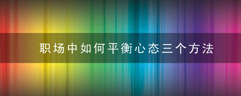 职场中如何平衡心态三个方法很实用