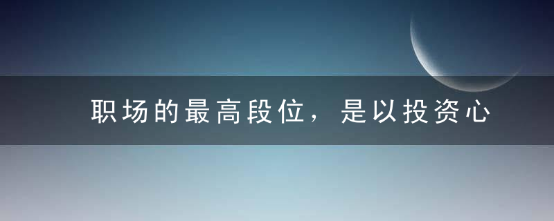 职场的最高段位，是以投资心态面对工作