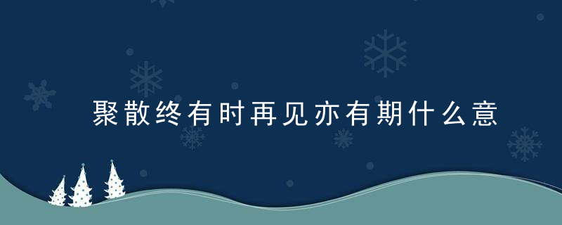 聚散终有时再见亦有期什么意思 聚散终有时再见亦有期解释