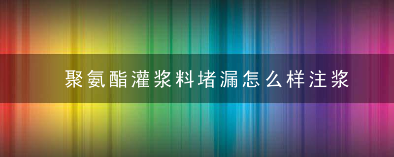 聚氨酯灌浆料堵漏怎么样注浆后为什么出现复漏