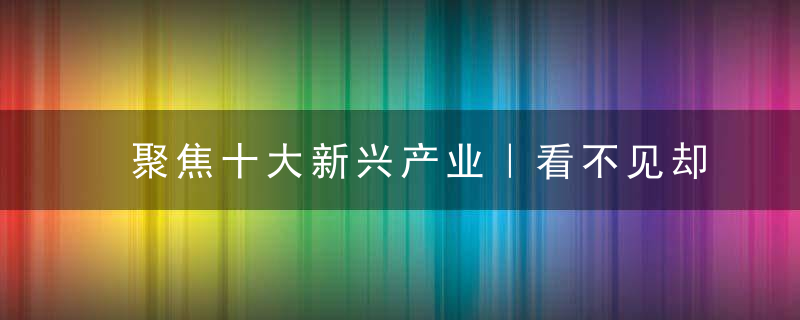 聚焦十大新兴产业｜看不见却离不开的“首位产业”