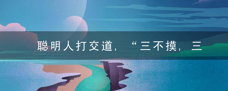 聪明人打交道,“三不摸,三不问”,传统礼仪规矩你知道