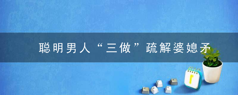 聪明男人“三做”疏解婆媳矛盾