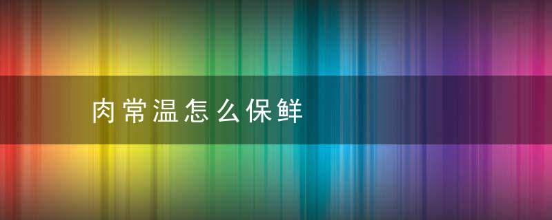 肉常温怎么保鲜