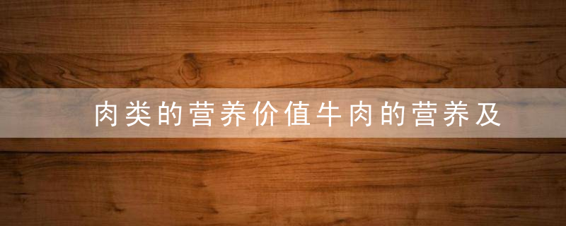 肉类的营养价值牛肉的营养及保健功能各种肉类营养价值各不相同