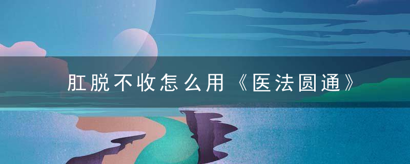 肛脱不收怎么用《医法圆通》 肛脱不收，脱肛怎样收上去