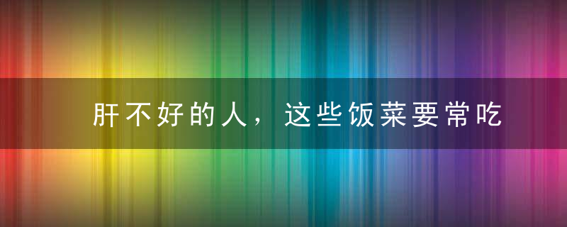 肝不好的人，这些饭菜要常吃，帮你减轻肝脏代谢负担，养肝又护肝