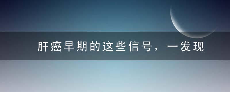 肝癌早期的这些信号，一发现，就赶紧查，再不注意就来不及了