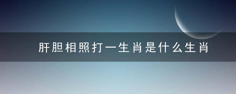 肝胆相照打一生肖是什么生肖动物独家分析解释