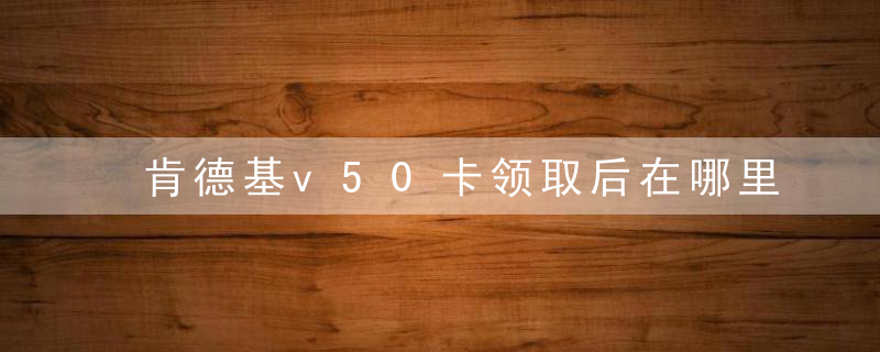 肯德基v50卡领取后在哪里？肯德基v50卡怎么用？