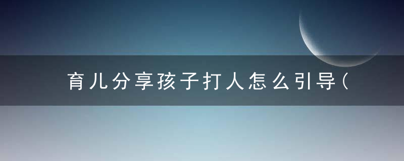 育儿分享孩子打人怎么引导(如何教育孩子打人)