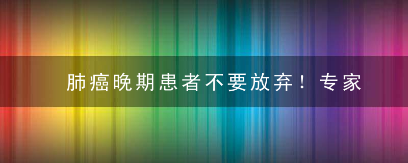 肺癌晚期患者不要放弃！专家告诉你治疗方法