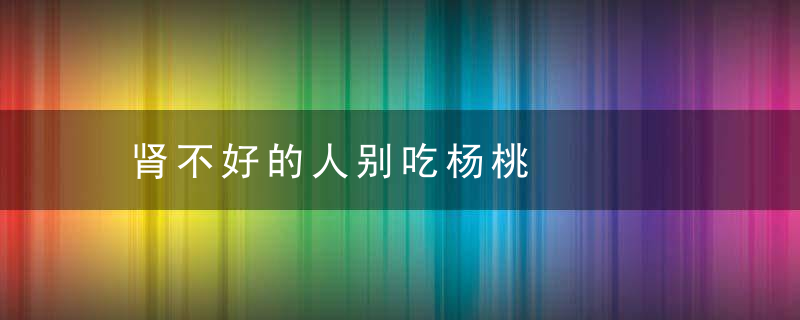 肾不好的人别吃杨桃，肾不好那些不能吃