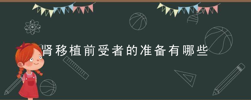肾移植前受者的准备有哪些，肾移植受体