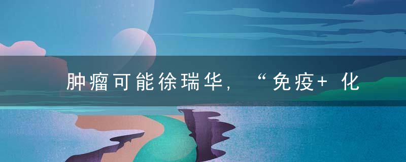 肿瘤可能徐瑞华,“免疫+化疗”为食管癌治疗增添新方案