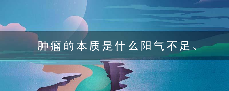 肿瘤的本质是什么阳气不足、阴寒积聚！