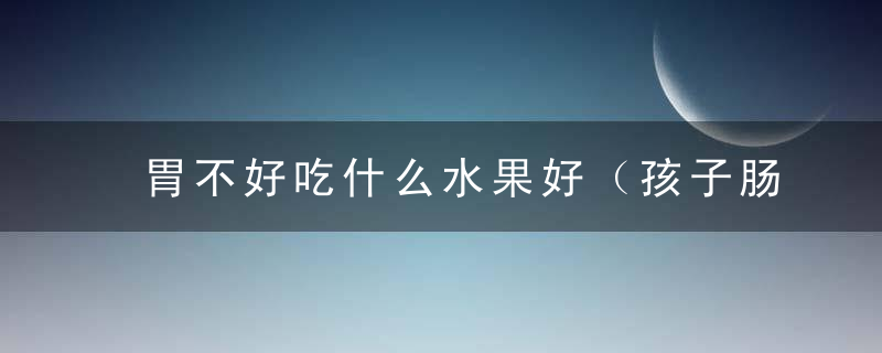 胃不好吃什么水果好（孩子肠胃不好吃什么水果好）