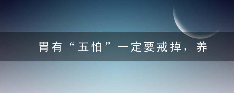 胃有“五怕”一定要戒掉，养胃抓住“饭后半小时”，记住一句口诀