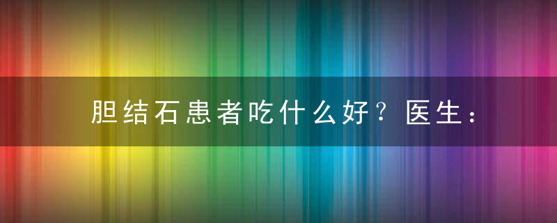 胆结石患者吃什么好？医生：注意4个禁忌，胆结石患者吃什么肉好