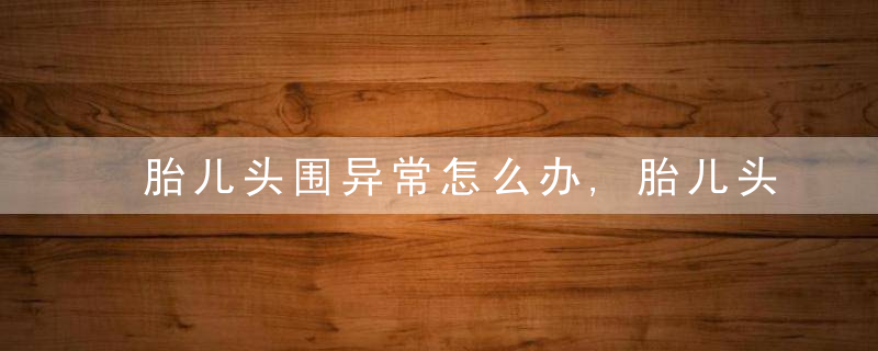 胎儿头围异常怎么办,胎儿头围偏小怎么补救