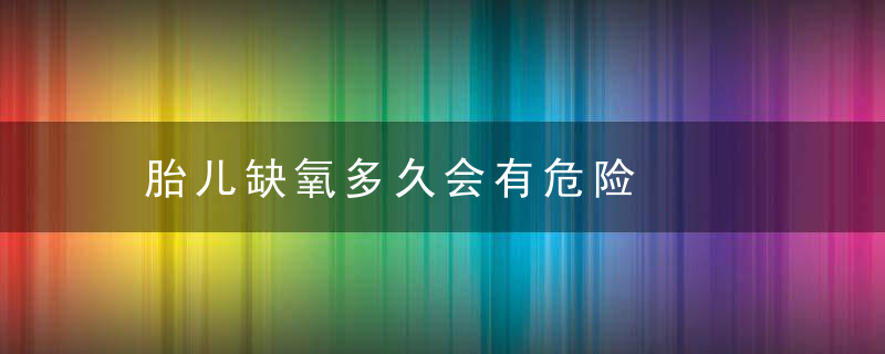 胎儿缺氧多久会有危险