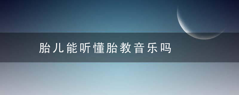 胎儿能听懂胎教音乐吗