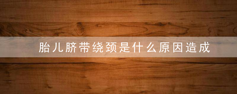 胎儿脐带绕颈是什么原因造成的？孕期做这五件事会伤害你的宝宝